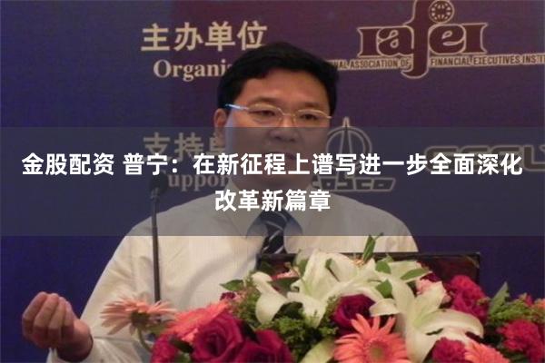 金股配资 普宁：在新征程上谱写进一步全面深化改革新篇章