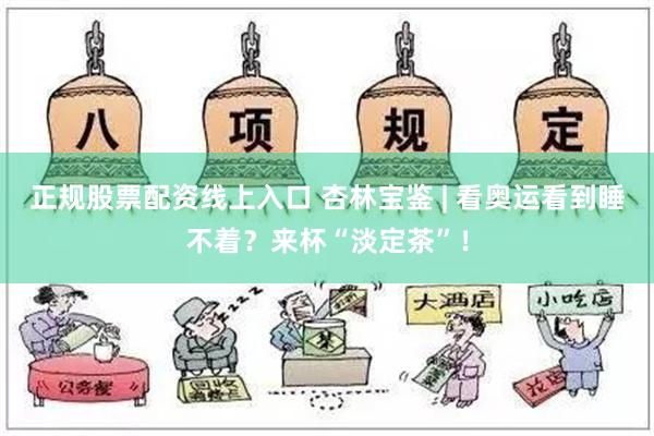 正规股票配资线上入口 杏林宝鉴 | 看奥运看到睡不着？来杯“淡定茶”！