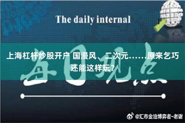 上海杠杆炒股开户 国漫风、二次元……原来乞巧还能这样玩？