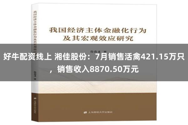 好牛配资线上 湘佳股份：7月销售活禽421.15万只，销售收入8870.50万元