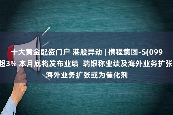 十大黄金配资门户 港股异动 | 携程集团-S(09961)午后涨超3% 本月底将发布业绩  瑞银称业