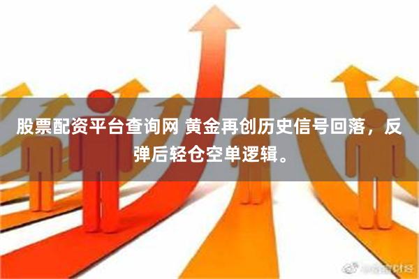 股票配资平台查询网 黄金再创历史信号回落，反弹后轻仓空单逻辑。