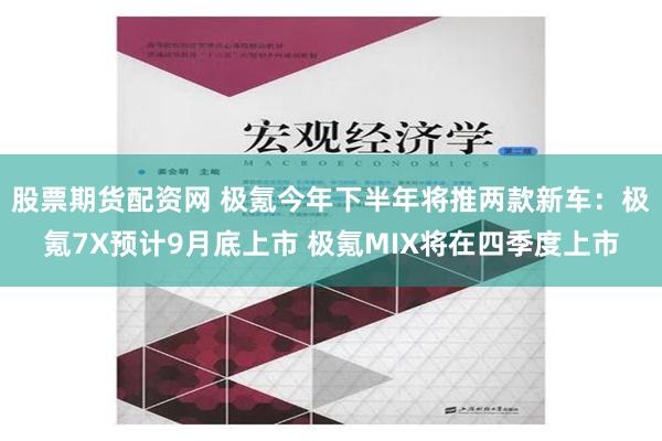 股票期货配资网 极氪今年下半年将推两款新车：极氪7X预计9月底上市 极氪MIX将在四季度上市