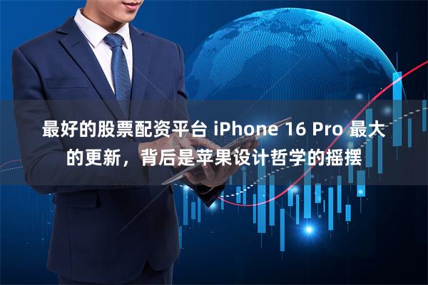 最好的股票配资平台 iPhone 16 Pro 最大的更新，背后是苹果设计哲学的摇摆