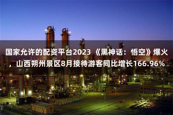 国家允许的配资平台2023 《黑神话：悟空》爆火，山西朔州景区8月接待游客同比增长166.96%