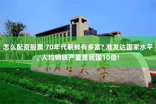 怎么配资股票 70年代朝鲜有多富? 准发达国家水平, 人均钢铁产量是我国10倍!