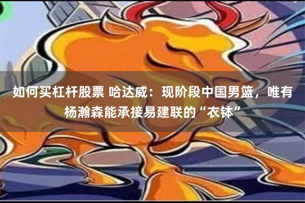 如何买杠杆股票 哈达威：现阶段中国男篮，唯有杨瀚森能承接易建联的“衣钵”