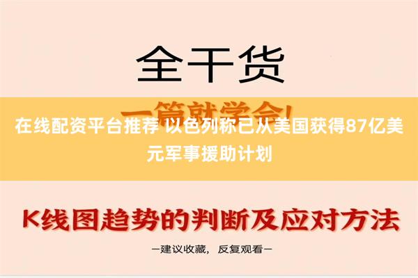 在线配资平台推荐 以色列称已从美国获得87亿美元军事援助计划