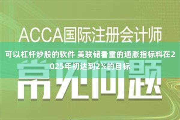 可以杠杆炒股的软件 美联储看重的通胀指标料在2025年初达到2%的目标