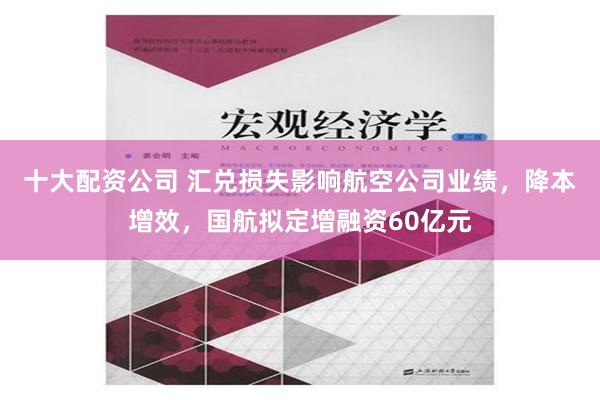 十大配资公司 汇兑损失影响航空公司业绩，降本增效，国航拟定增融资60亿元