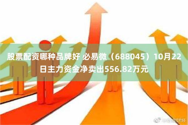 股票配资哪种品牌好 必易微（688045）10月22日主力资金净卖出556.82万元