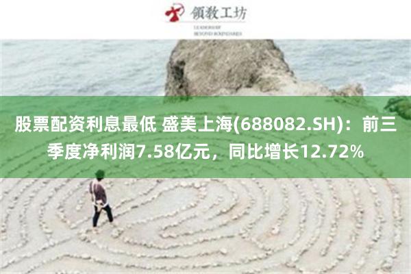 股票配资利息最低 盛美上海(688082.SH)：前三季度净利润7.58亿元，同比增长12.72%