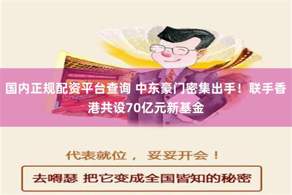 国内正规配资平台查询 中东豪门密集出手！联手香港共设70亿元新基金