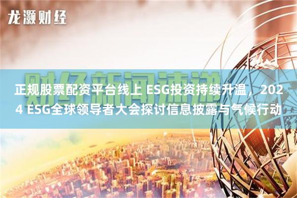 正规股票配资平台线上 ESG投资持续升温，2024 ESG全球领导者大会探讨信息披露与气候行动