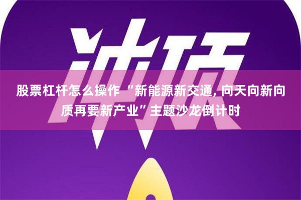 股票杠杆怎么操作 “新能源新交通, 向天向新向质再要新产业”主题沙龙倒计时