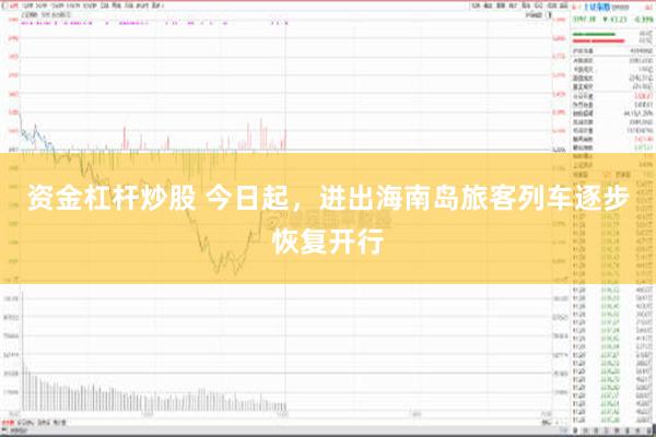 资金杠杆炒股 今日起，进出海南岛旅客列车逐步恢复开行