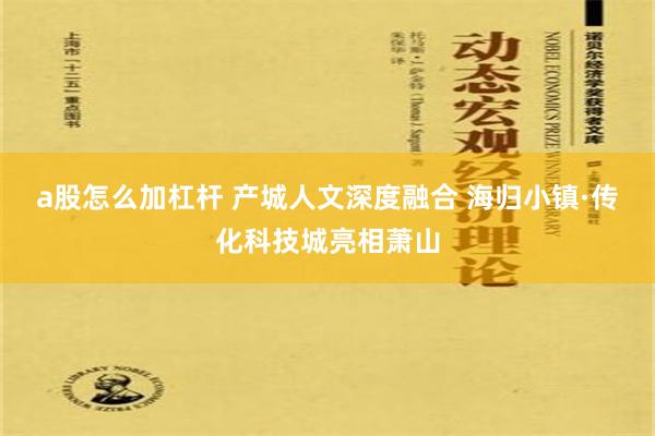 a股怎么加杠杆 产城人文深度融合 海归小镇·传化科技城亮相萧山