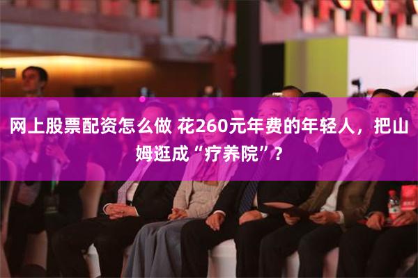 网上股票配资怎么做 花260元年费的年轻人，把山姆逛成“疗养院”？