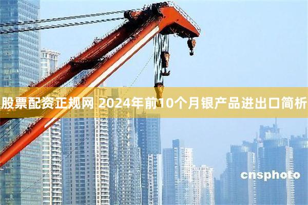 股票配资正规网 2024年前10个月银产品进出口简析