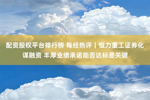 配资股权平台排行榜 每经热评丨恒力重工证券化谋融资 丰厚业绩承诺能否达标是关键