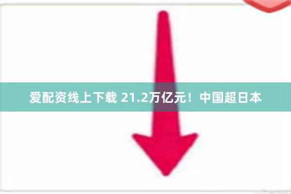 爱配资线上下载 21.2万亿元！中国超日本