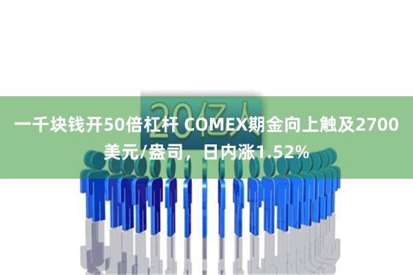 一千块钱开50倍杠杆 COMEX期金向上触及2700美元/盎司，日内涨1.52%