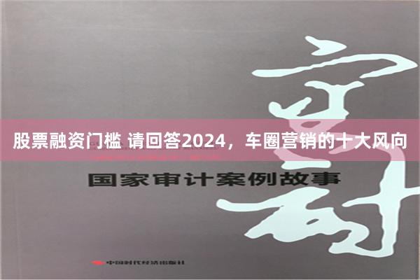 股票融资门槛 请回答2024，车圈营销的十大风向