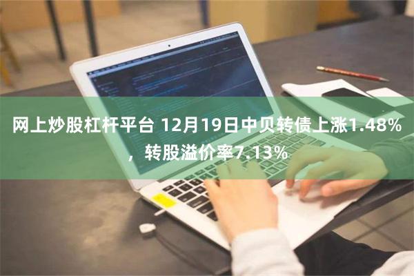 网上炒股杠杆平台 12月19日中贝转债上涨1.48%，转股溢价率7.13%