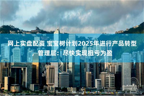 网上实盘配资 宝宝树计划2025年进行产品转型，管理层：尽快实现扭亏为盈