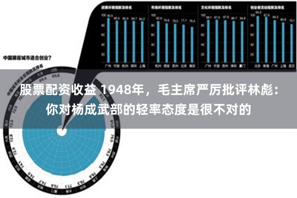 股票配资收益 1948年，毛主席严厉批评林彪：你对杨成武部的轻率态度是很不对的