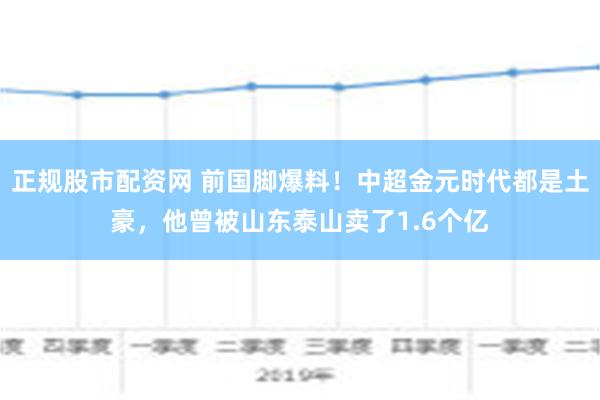 正规股市配资网 前国脚爆料！中超金元时代都是土豪，他曾被山东泰山卖了1.6个亿