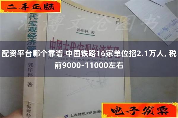 配资平台哪个靠谱 中国铁路16家单位招2.1万人, 税前9000-11000左右