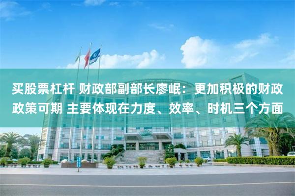 买股票杠杆 财政部副部长廖岷：更加积极的财政政策可期 主要体现在力度、效率、时机三个方面