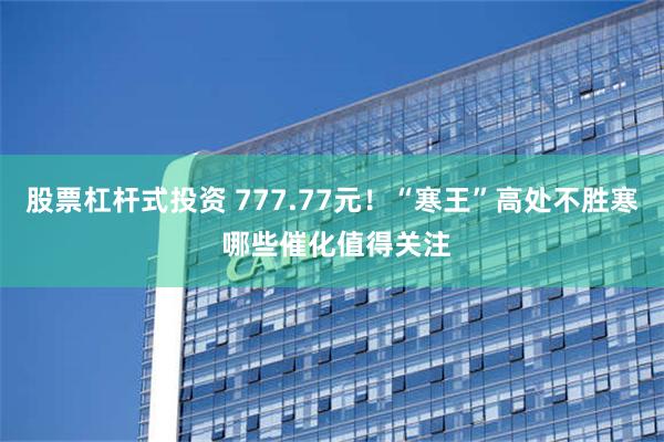 股票杠杆式投资 777.77元！“寒王”高处不胜寒 哪些催化值得关注