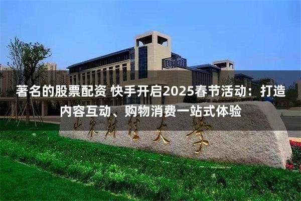 著名的股票配资 快手开启2025春节活动：打造内容互动、购物消费一站式体验