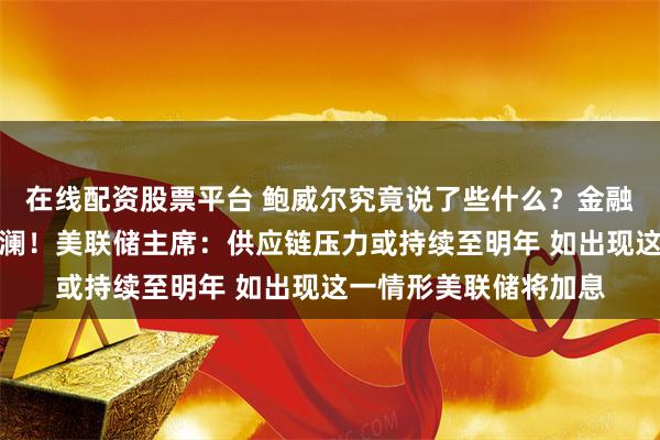 在线配资股票平台 鲍威尔究竟说了些什么？金融市场突然掀起滔天巨澜！美联储主席：供应链压力或持续至明年