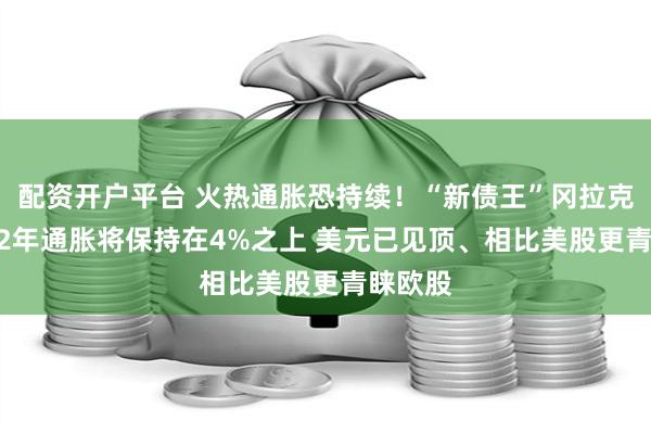 配资开户平台 火热通胀恐持续！“新债王”冈拉克：2022年通胀将保持在4%之上 美元已见顶、相比美股更青睐欧股