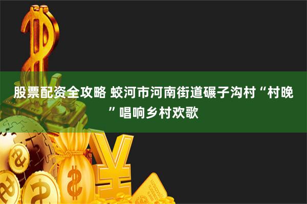 股票配资全攻略 蛟河市河南街道碾子沟村“村晚”唱响乡村欢歌