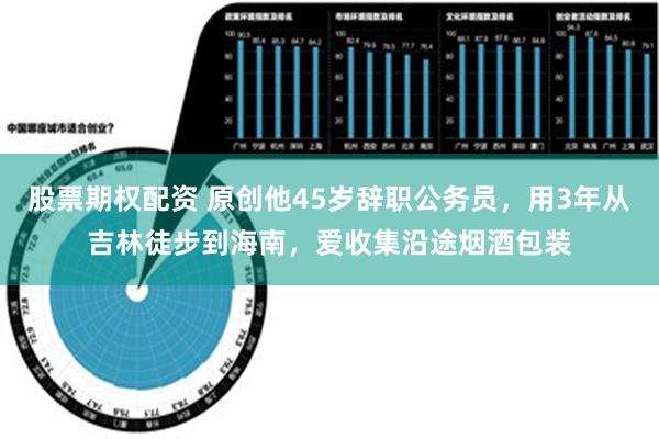 股票期权配资 原创他45岁辞职公务员，用3年从吉林徒步到海南，爱收集沿途烟酒包装