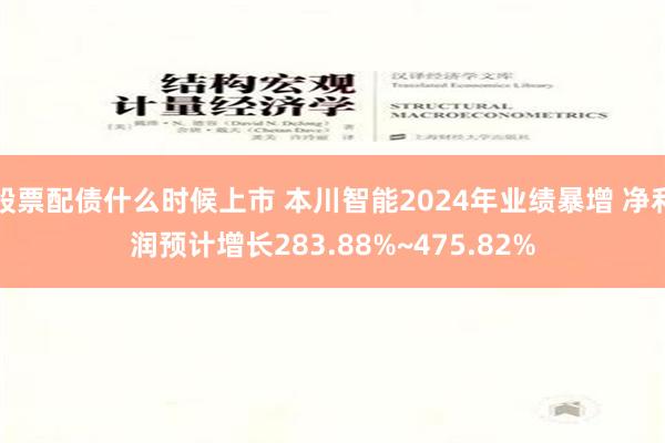 股票配债什么时候上市 本川智能2024年业绩暴增 净利润预计增长283.88%~475.82%