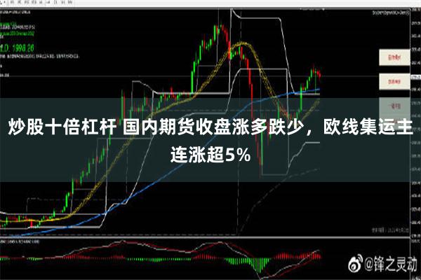 炒股十倍杠杆 国内期货收盘涨多跌少，欧线集运主连涨超5%