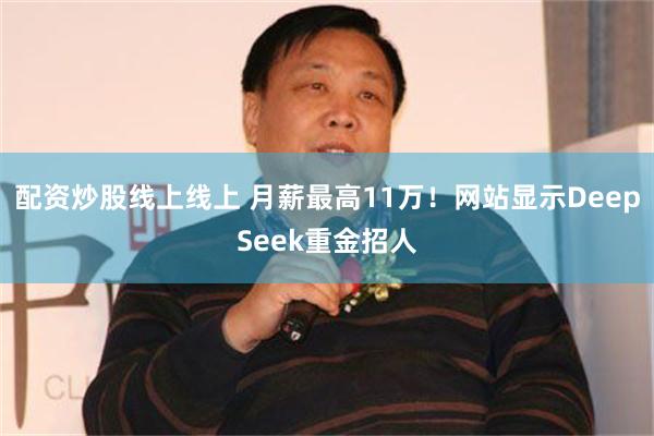 配资炒股线上线上 月薪最高11万！网站显示DeepSeek重金招人