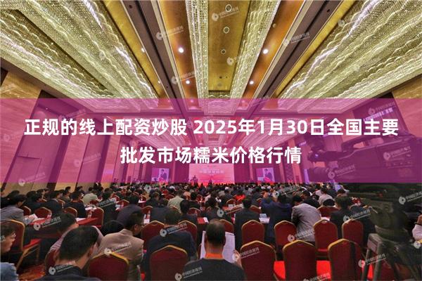 正规的线上配资炒股 2025年1月30日全国主要批发市场糯米价格行情