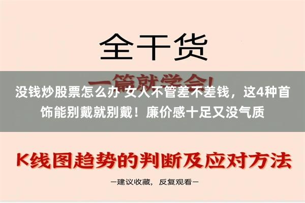 没钱炒股票怎么办 女人不管差不差钱，这4种首饰能别戴就别戴！廉价感十足又没气质