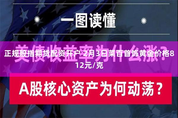 正规股指期货配资开户 2月3日菜百首饰黄金价格812元/克