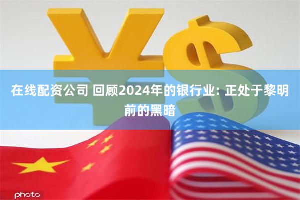 在线配资公司 回顾2024年的银行业: 正处于黎明前的黑暗