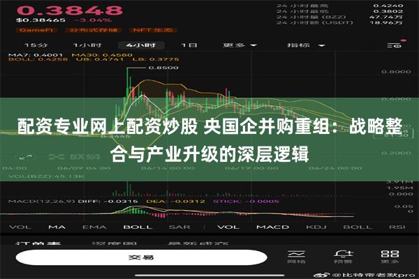 配资专业网上配资炒股 央国企并购重组：战略整合与产业升级的深层逻辑