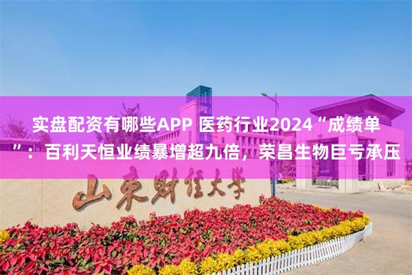 实盘配资有哪些APP 医药行业2024“成绩单”：百利天恒业绩暴增超九倍，荣昌生物巨亏承压