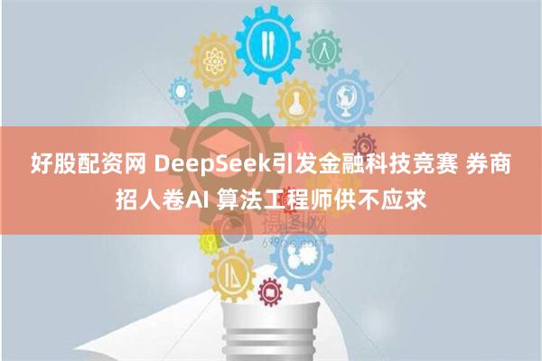 好股配资网 DeepSeek引发金融科技竞赛 券商招人卷AI 算法工程师供不应求