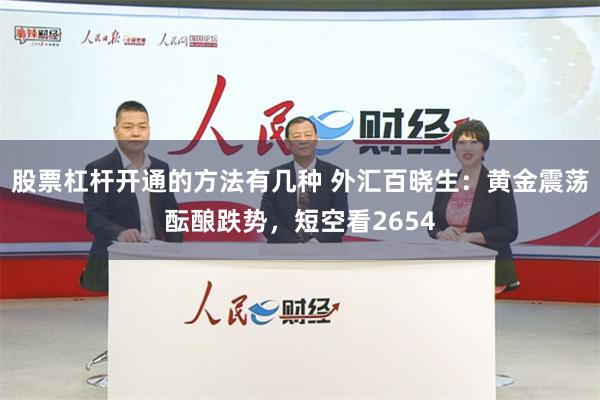 股票杠杆开通的方法有几种 外汇百晓生：黄金震荡酝酿跌势，短空看2654